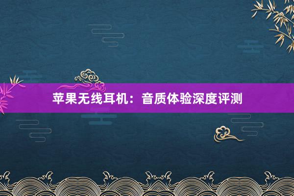 苹果无线耳机：音质体验深度评测