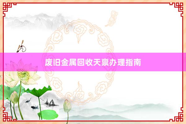 废旧金属回收天禀办理指南