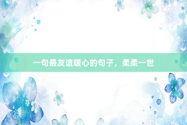 一句最友谊暖心的句子，柔柔一世