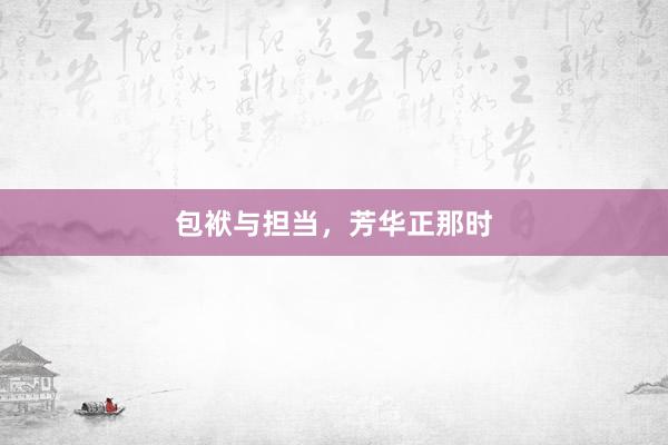 包袱与担当，芳华正那时